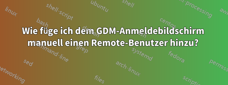 Wie füge ich dem GDM-Anmeldebildschirm manuell einen Remote-Benutzer hinzu?