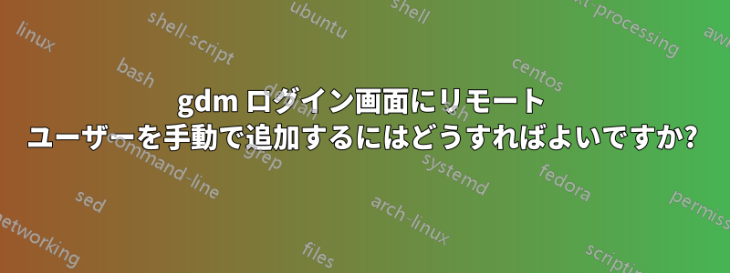 gdm ログイン画面にリモート ユーザーを手動で追加するにはどうすればよいですか?