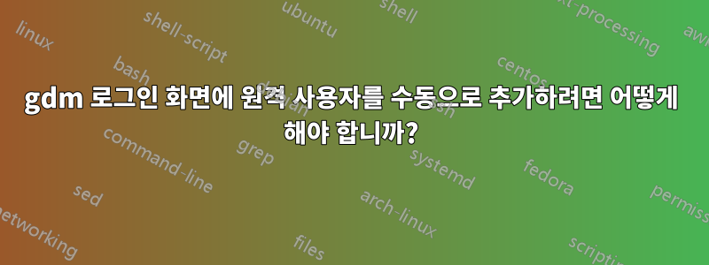 gdm 로그인 화면에 원격 사용자를 수동으로 추가하려면 어떻게 해야 합니까?