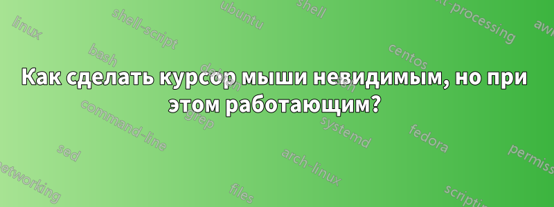 Как сделать курсор мыши невидимым, но при этом работающим?