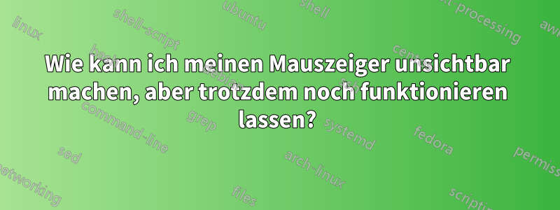 Wie kann ich meinen Mauszeiger unsichtbar machen, aber trotzdem noch funktionieren lassen?