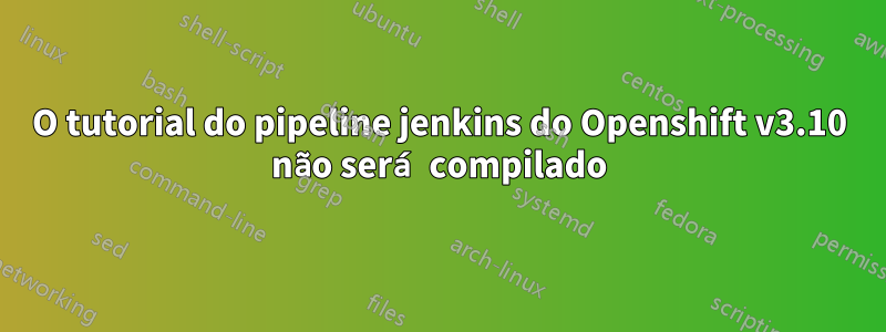 O tutorial do pipeline jenkins do Openshift v3.10 não será compilado