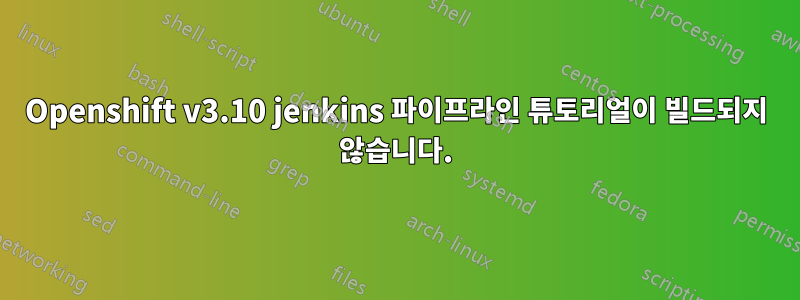 Openshift v3.10 jenkins 파이프라인 튜토리얼이 빌드되지 않습니다.