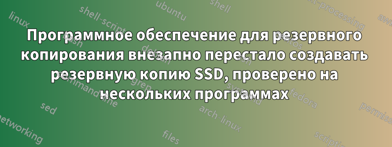 Программное обеспечение для резервного копирования внезапно перестало создавать резервную копию SSD, проверено на нескольких программах