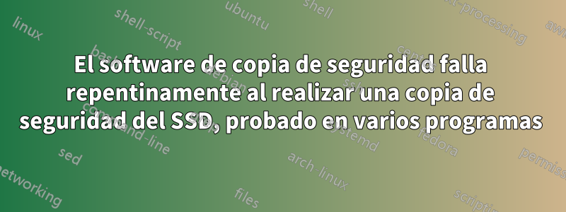 El software de copia de seguridad falla repentinamente al realizar una copia de seguridad del SSD, probado en varios programas