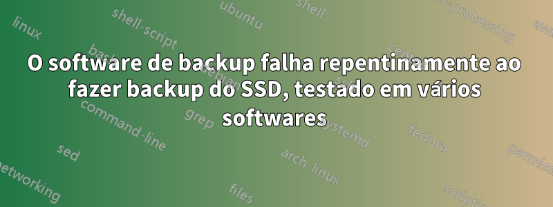 O software de backup falha repentinamente ao fazer backup do SSD, testado em vários softwares