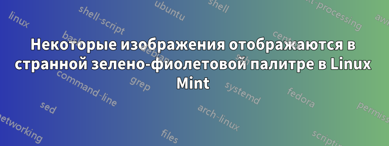 Некоторые изображения отображаются в странной зелено-фиолетовой палитре в Linux Mint