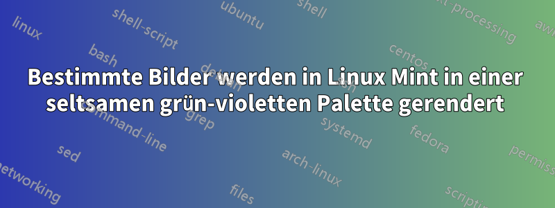 Bestimmte Bilder werden in Linux Mint in einer seltsamen grün-violetten Palette gerendert