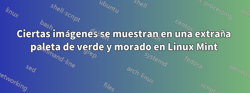 Ciertas imágenes se muestran en una extraña paleta de verde y morado en Linux Mint