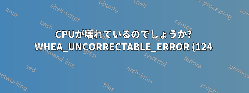 CPUが壊れているのでしょうか? WHEA_UNCORRECTABLE_ERROR (124)
