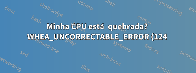 Minha CPU está quebrada? WHEA_UNCORRECTABLE_ERROR (124)