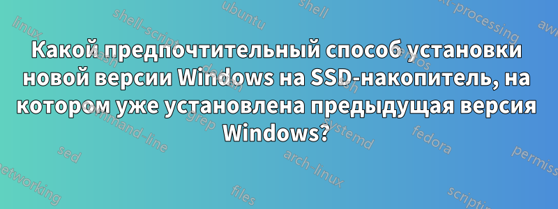 Какой предпочтительный способ установки новой версии Windows на SSD-накопитель, на котором уже установлена ​​предыдущая версия Windows?