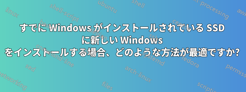 すでに Windows がインストールされている SSD に新しい Windows をインストールする場合、どのような方法が最適ですか?