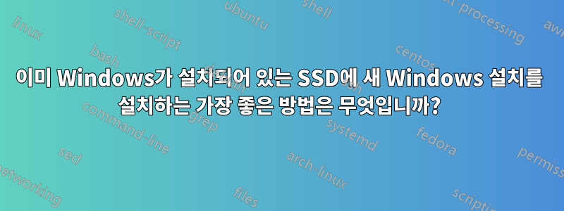 이미 Windows가 설치되어 있는 SSD에 새 Windows 설치를 설치하는 가장 좋은 방법은 무엇입니까?