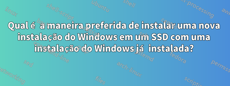 Qual é a maneira preferida de instalar uma nova instalação do Windows em um SSD com uma instalação do Windows já instalada?