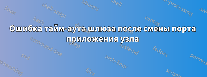 Ошибка тайм-аута шлюза после смены порта приложения узла