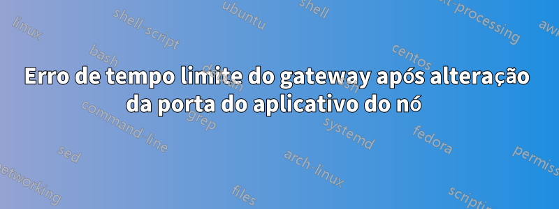 Erro de tempo limite do gateway após alteração da porta do aplicativo do nó