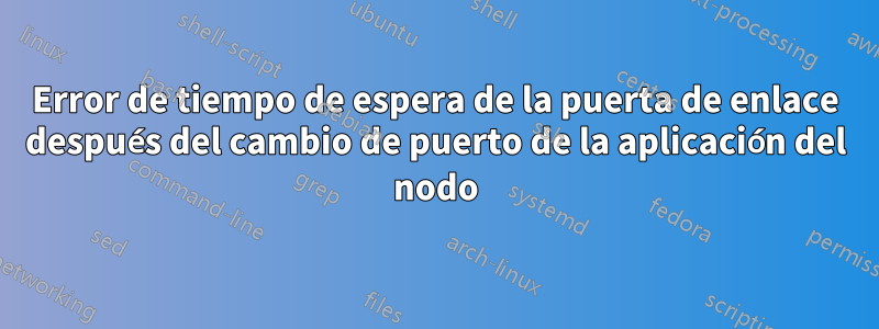 Error de tiempo de espera de la puerta de enlace después del cambio de puerto de la aplicación del nodo