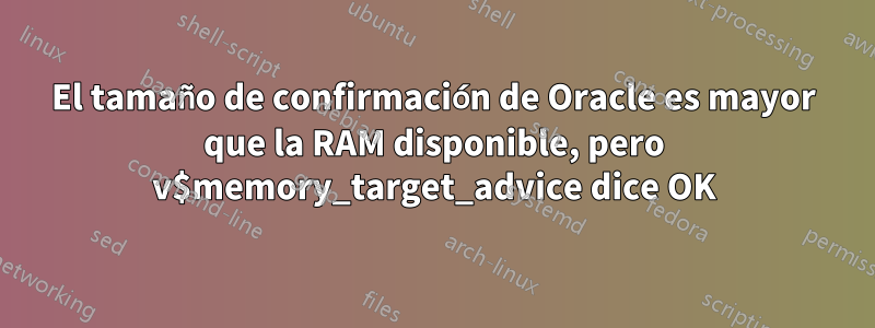 El tamaño de confirmación de Oracle es mayor que la RAM disponible, pero v$memory_target_advice dice OK