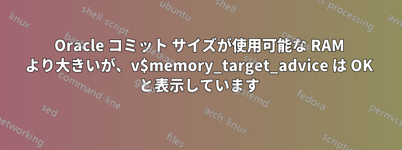 Oracle コミット サイズが使用可能な RAM より大きいが、v$memory_target_advice は OK と表示しています