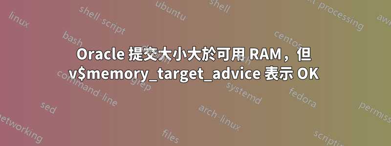 Oracle 提交大小大於可用 RAM，但 v$memory_target_advice 表示 OK