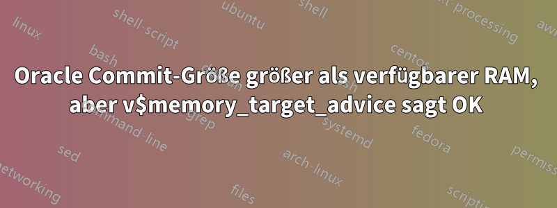 Oracle Commit-Größe größer als verfügbarer RAM, aber v$memory_target_advice sagt OK