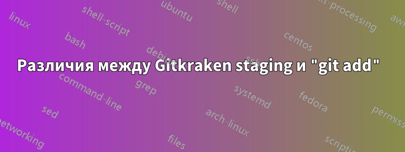 Различия между Gitkraken staging и "git add"