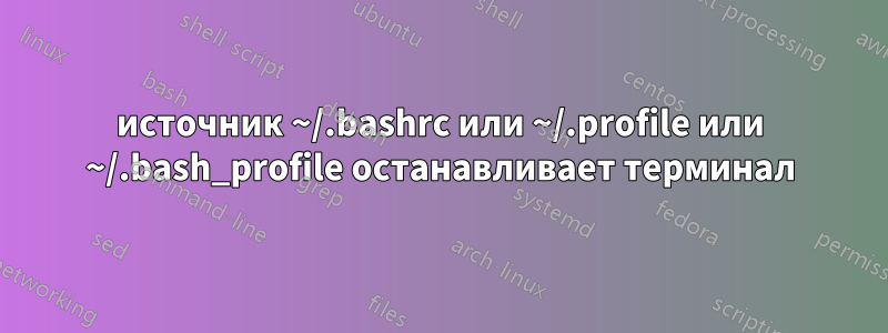 источник ~/.bashrc или ~/.profile или ~/.bash_profile останавливает терминал