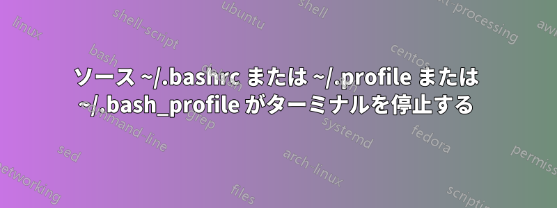 ソース ~/.bashrc または ~/.profile または ~/.bash_profile がターミナルを停止する