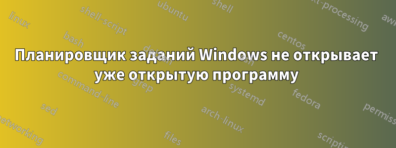 Планировщик заданий Windows не открывает уже открытую программу