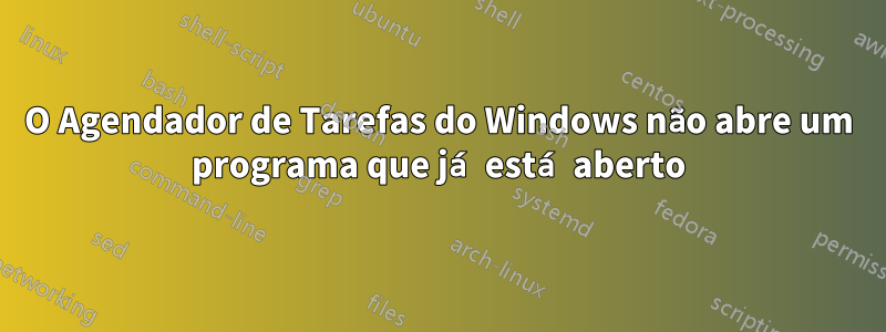 O Agendador de Tarefas do Windows não abre um programa que já está aberto