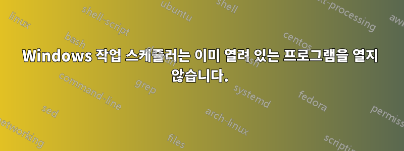 Windows 작업 스케줄러는 이미 열려 있는 프로그램을 열지 않습니다.