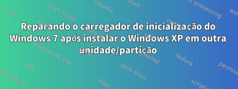 Reparando o carregador de inicialização do Windows 7 após instalar o Windows XP em outra unidade/partição