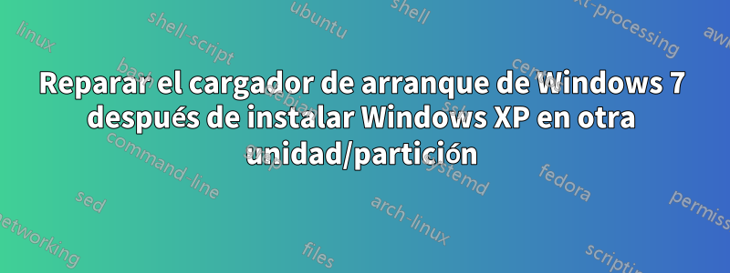 Reparar el cargador de arranque de Windows 7 después de instalar Windows XP en otra unidad/partición