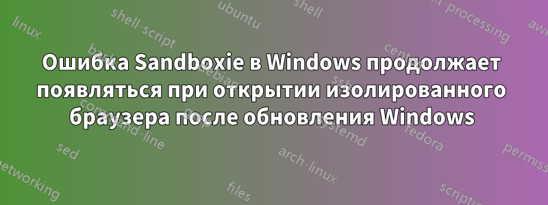 Ошибка Sandboxie в Windows продолжает появляться при открытии изолированного браузера после обновления Windows