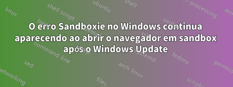 O erro Sandboxie no Windows continua aparecendo ao abrir o navegador em sandbox após o Windows Update