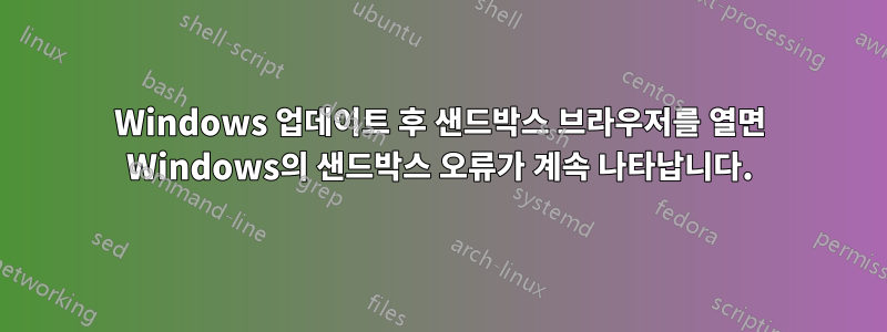 Windows 업데이트 후 샌드박스 브라우저를 열면 Windows의 샌드박스 오류가 계속 나타납니다.