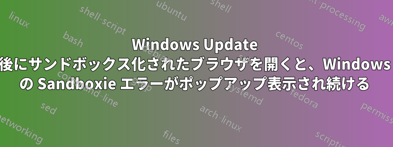 Windows Update 後にサンドボックス化されたブラウザを開くと、Windows の Sandboxie エラーがポップアップ表示され続ける