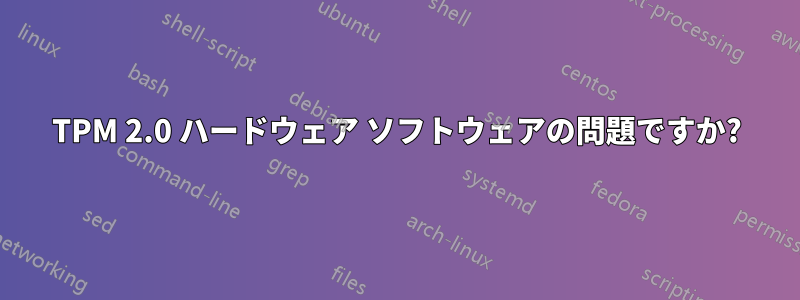 TPM 2.0 ハードウェア ソフトウェアの問題ですか?