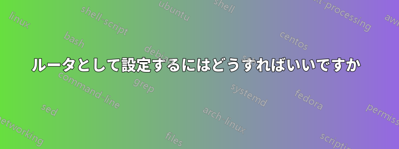 ルータとして設定するにはどうすればいいですか 