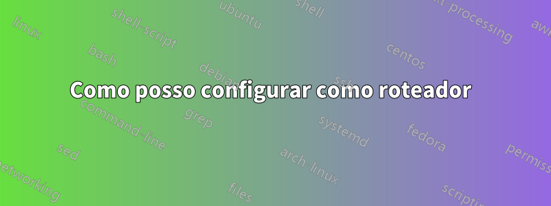 Como posso configurar como roteador 