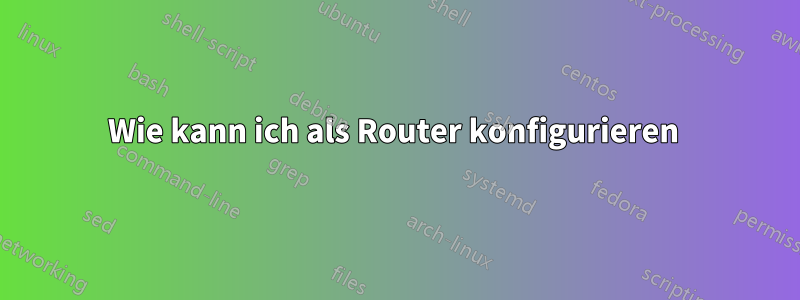 Wie kann ich als Router konfigurieren 