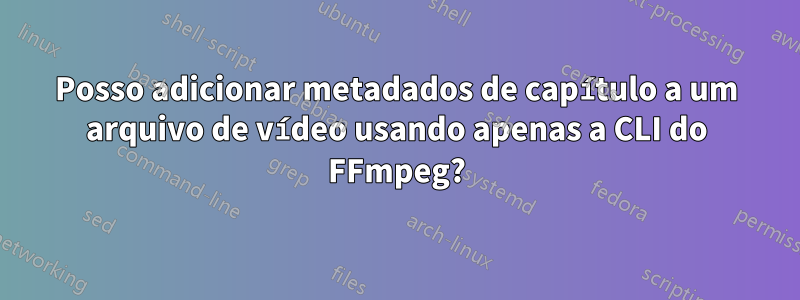 Posso adicionar metadados de capítulo a um arquivo de vídeo usando apenas a CLI do FFmpeg?