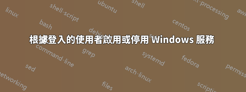 根據登入的使用者啟用或停用 Windows 服務