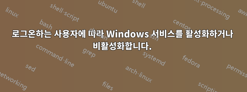 로그온하는 사용자에 따라 Windows 서비스를 활성화하거나 비활성화합니다.