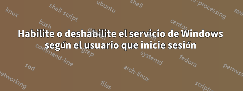 Habilite o deshabilite el servicio de Windows según el usuario que inicie sesión