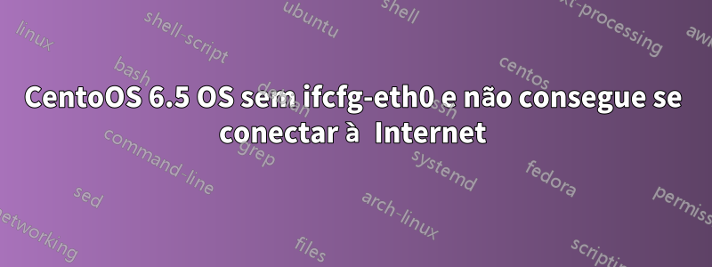 CentoOS 6.5 OS sem ifcfg-eth0 e não consegue se conectar à Internet