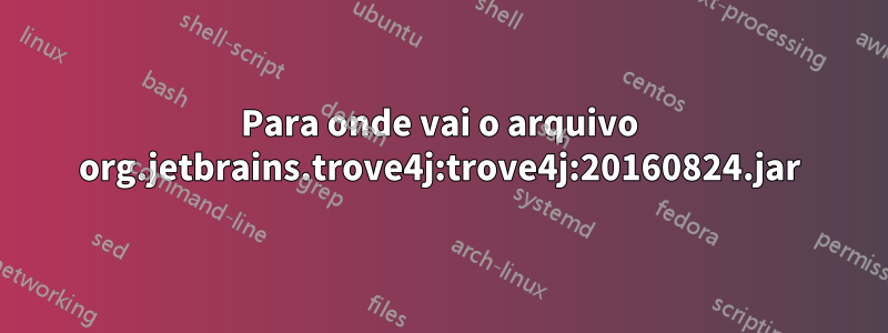 Para onde vai o arquivo org.jetbrains.trove4j:trove4j:20160824.jar