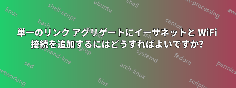 単一のリンク アグリゲートにイーサネットと WiFi 接続を追加するにはどうすればよいですか?