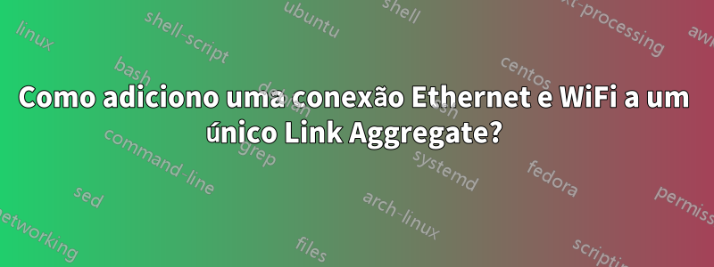 Como adiciono uma conexão Ethernet e WiFi a um único Link Aggregate?